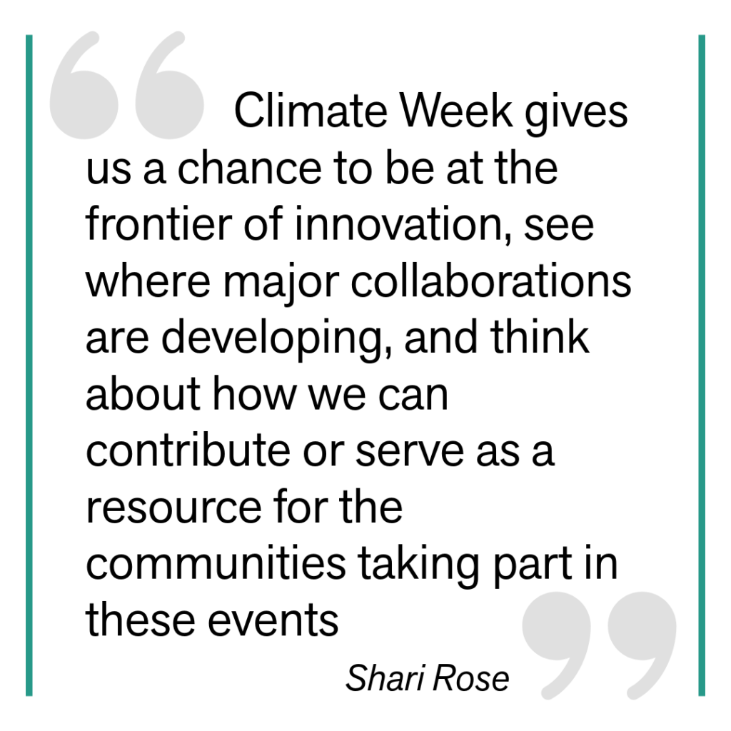 Climate Week gives us a chance to be at the frontier of innovation, see where major collaborations are developing, and think about how we can contribute or serve as a resource for the communities taking part in these events